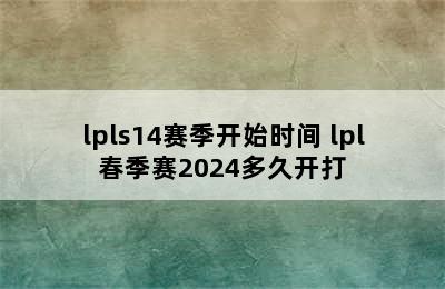 lpls14赛季开始时间 lpl春季赛2024多久开打